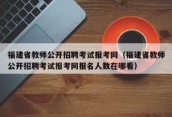 福建省教师公开招聘考试报考网（福建省教师公开招聘考试报考网报名人数在哪看）