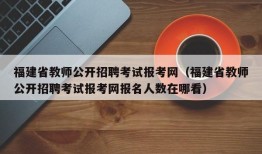 福建省教师公开招聘考试报考网（福建省教师公开招聘考试报考网报名人数在哪看）