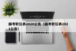 国考职位表2020公告（国考职位表2021公告）