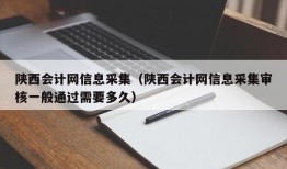 陕西会计网信息采集（陕西会计网信息采集审核一般通过需要多久）