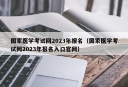 国家医学考试网2023年报名（国家医学考试网2023年报名入口官网）