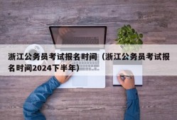 浙江公务员考试报名时间（浙江公务员考试报名时间2024下半年）