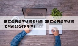 浙江公务员考试报名时间（浙江公务员考试报名时间2024下半年）