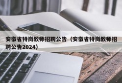 安徽省特岗教师招聘公告（安徽省特岗教师招聘公告2024）