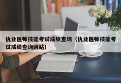 执业医师技能考试成绩查询（执业医师技能考试成绩查询网站）