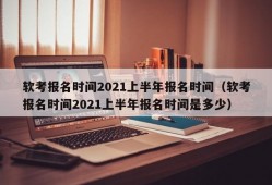 软考报名时间2021上半年报名时间（软考报名时间2021上半年报名时间是多少）