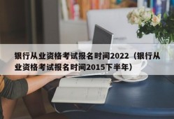 银行从业资格考试报名时间2022（银行从业资格考试报名时间2015下半年）