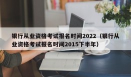 银行从业资格考试报名时间2022（银行从业资格考试报名时间2015下半年）