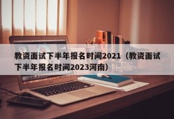 教资面试下半年报名时间2021（教资面试下半年报名时间2023河南）