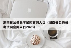 湖南省公务员考试网官网入口（湖南省公务员考试网官网入口2023）