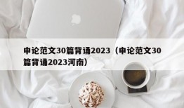 申论范文30篇背诵2023（申论范文30篇背诵2023河南）