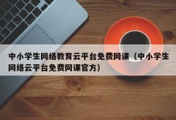 中小学生网络教育云平台免费网课（中小学生网络云平台免费网课官方）