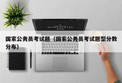 国家公务员考试题（国家公务员考试题型分数分布）