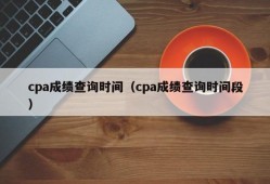 cpa成绩查询时间（cpa成绩查询时间段）