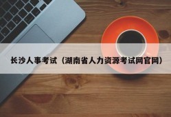 长沙人事考试（湖南省人力资源考试网官网）