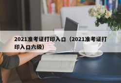 2021准考证打印入口（2021准考证打印入口六级）