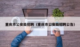 重庆市公安局招聘（重庆市公安局招聘公告）