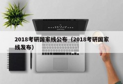 2018考研国家线公布（2018考研国家线发布）