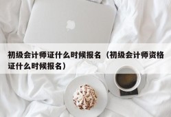 初级会计师证什么时候报名（初级会计师资格证什么时候报名）