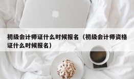 初级会计师证什么时候报名（初级会计师资格证什么时候报名）