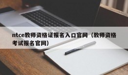 ntce教师资格证报名入口官网（教师资格考试报名官网）