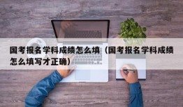 国考报名学科成绩怎么填（国考报名学科成绩怎么填写才正确）