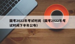 国考2022年考试时间（国考2022年考试时间下半年公布）