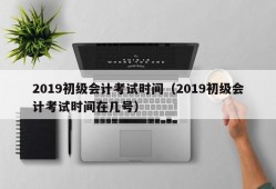 2019初级会计考试时间（2019初级会计考试时间在几号）