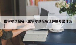 医学考试报名（医学考试报名证件编号是什么）