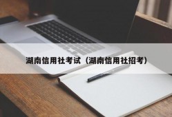 湖南信用社考试（湖南信用社招考）