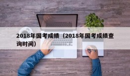 2018年国考成绩（2018年国考成绩查询时间）