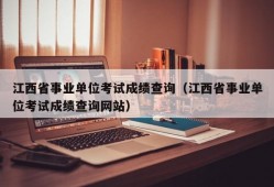 江西省事业单位考试成绩查询（江西省事业单位考试成绩查询网站）