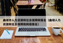 曲靖市人力资源和社会保障网报名（曲靖人力资源和社会保障局网络报名）