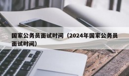 国家公务员面试时间（2024年国家公务员面试时间）