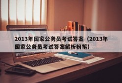 2013年国家公务员考试答案（2013年国家公务员考试答案解析粉笔）