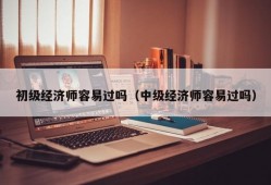 初级经济师容易过吗（中级经济师容易过吗）