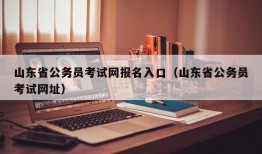 山东省公务员考试网报名入口（山东省公务员考试网址）