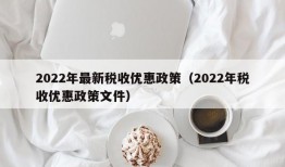 2022年最新税收优惠政策（2022年税收优惠政策文件）