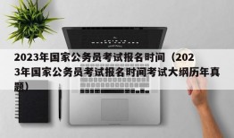 2023年国家公务员考试报名时间（2023年国家公务员考试报名时间考试大纲历年真题）