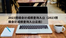 2023初级会计成绩查询入口（2023初级会计成绩查询入口云南）