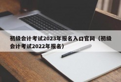 初级会计考试2023年报名入口官网（初级会计考试2022年报名）