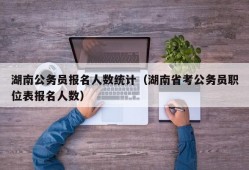 湖南公务员报名人数统计（湖南省考公务员职位表报名人数）