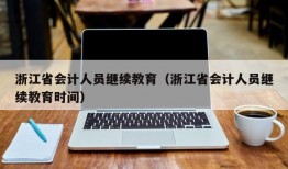 浙江省会计人员继续教育（浙江省会计人员继续教育时间）