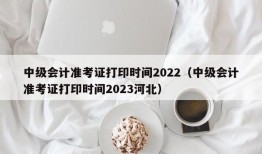 中级会计准考证打印时间2022（中级会计准考证打印时间2023河北）