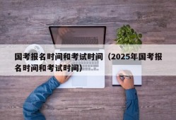 国考报名时间和考试时间（2025年国考报名时间和考试时间）