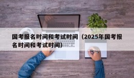 国考报名时间和考试时间（2025年国考报名时间和考试时间）