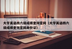 大学英语四六级成绩查询官网（大学英语四六级成绩查询官网身份证）