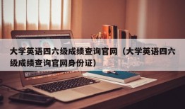 大学英语四六级成绩查询官网（大学英语四六级成绩查询官网身份证）