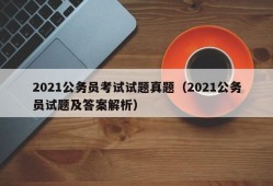 2021公务员考试试题真题（2021公务员试题及答案解析）