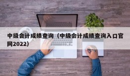 中级会计成绩查询（中级会计成绩查询入口官网2022）